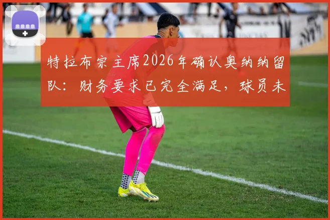 特拉布宗主席2026年确认奥纳纳留队：财务要求已完全满足，球员未来明确