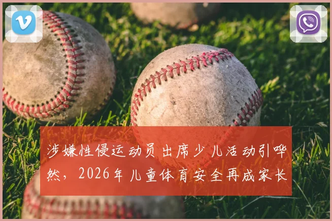 涉嫌性侵运动员出席少儿活动引哗然,2026年儿童体育安全再成家长关注焦点