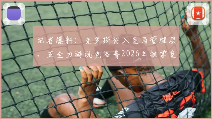 记者爆料：克罗斯将入皇马管理层，正全力游说克洛普2026年执掌皇马帅印，未来布局引热议