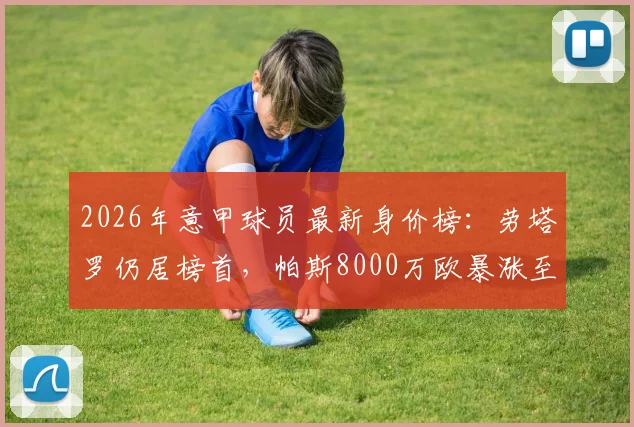 2026年意甲球员最新身价榜：劳塔罗仍居榜首，帕斯8000万欧暴涨至第二（附完整前十排名）