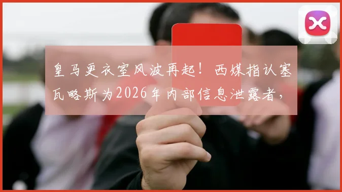 皇马更衣室风波再起!西媒指认塞瓦略斯为2026年内部信息泄露者,私密内容外传引震荡