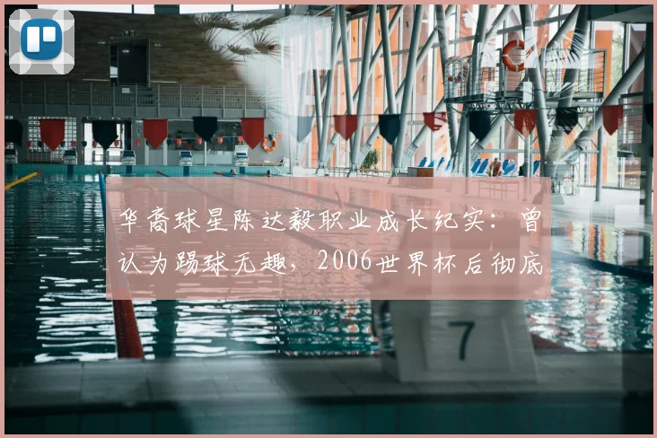 华裔球星陈达毅职业成长纪实：曾认为踢球无趣，2006世界杯后彻底改变，揭秘其海外青训心路历程
