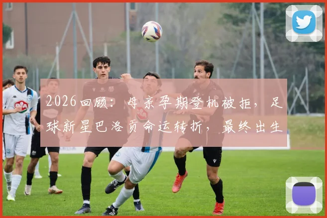 2026回顾：母亲孕期登机被拒，足球新星巴洛贡命运转折，最终出生在美国纽约的真实故事