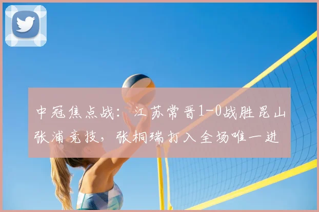 中冠焦点战：江苏常晋1-0战胜昆山张浦竞技，张桐瑞打入全场唯一进球
