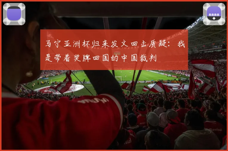 马宁亚洲杯归来发文回击质疑:我是带着奖牌回国的中国裁判
