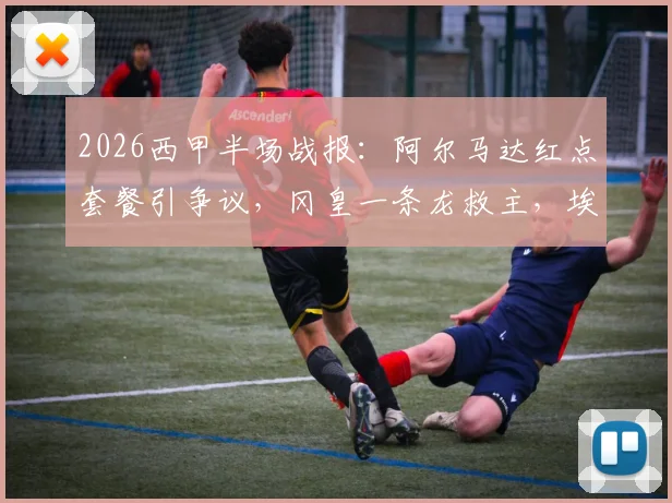 2026西甲半场战报：阿尔马达红点套餐引争议，冈皇一条龙救主，埃尔切2-2逼平十人马竞，附全场解读