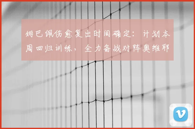 姆巴佩伤愈复出时间确定:计划本周回归训练,全力备战对阵奥维耶多关键战,球队战力迎提升