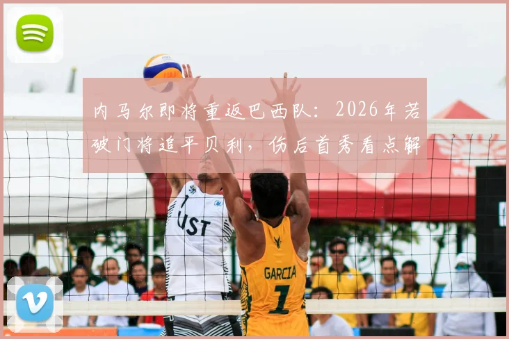内马尔即将重返巴西队：2026年若破门将追平贝利，伤后首秀看点解析