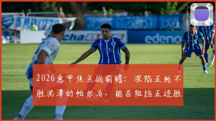 2026意甲焦点战前瞻：深陷五轮不胜泥潭的帕尔马，能否阻挡五连胜的那不勒斯强势步伐？