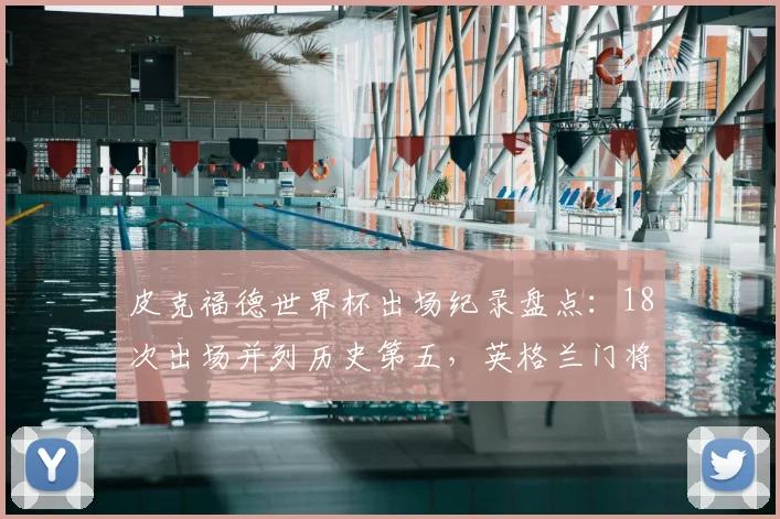 皮克福德世界杯出场纪录盘点：18次出场并列历史第五，英格兰门将的里程碑与2026前瞻