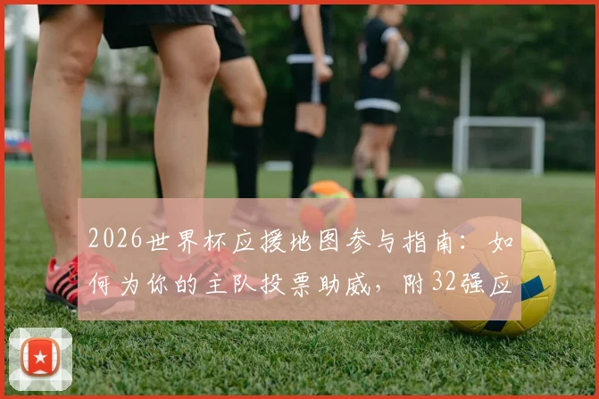 2026世界杯应援地图参与指南：如何为你的主队投票助威，附32强应援地图详细入口流程