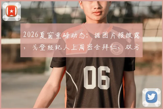 2026夏窗重磅动态：据图片报披露，戈登经纪人上周密会拜仁，双方已深入探讨个人合同条款