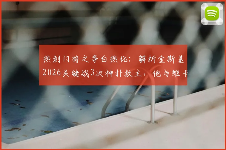 热刺门将之争白热化：解析金斯基2026关键战3次神扑救主，他与维卡里奥谁才是未来一号？