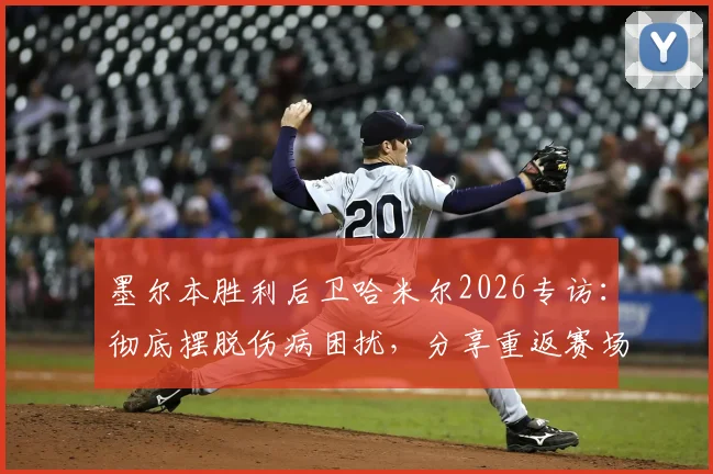 墨尔本胜利后卫哈米尔2026专访：彻底摆脱伤病困扰，分享重返赛场的真实感受与心路历程