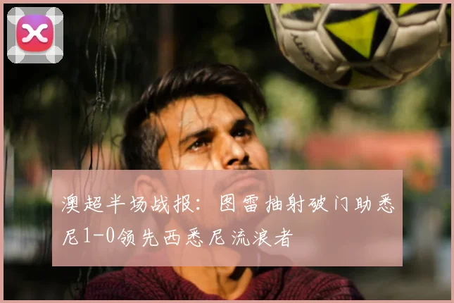 澳超半场战报：图雷抽射破门助悉尼1-0领先西悉尼流浪者