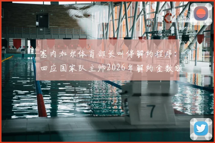 塞内加尔体育部长叫停解约程序：回应国家队主帅2026年解约金数额问题，风波最新进展解读