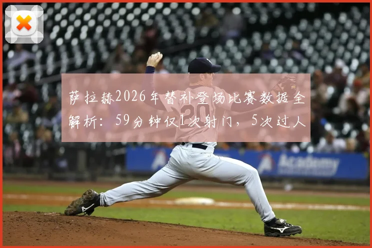 萨拉赫2026年替补登场比赛数据全解析：59分钟仅1次射门，5次过人仅1次成功说明了什么？
