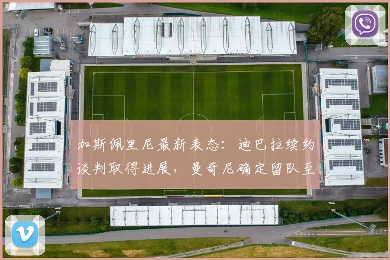 加斯佩里尼最新表态：迪巴拉续约谈判取得进展，曼奇尼确定留队至2026赛季