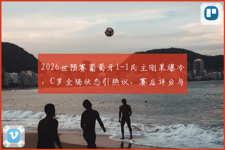 2026世预赛葡萄牙1-1民主刚果爆冷，C罗全场状态引热议，赛后评分与主帅回应一览